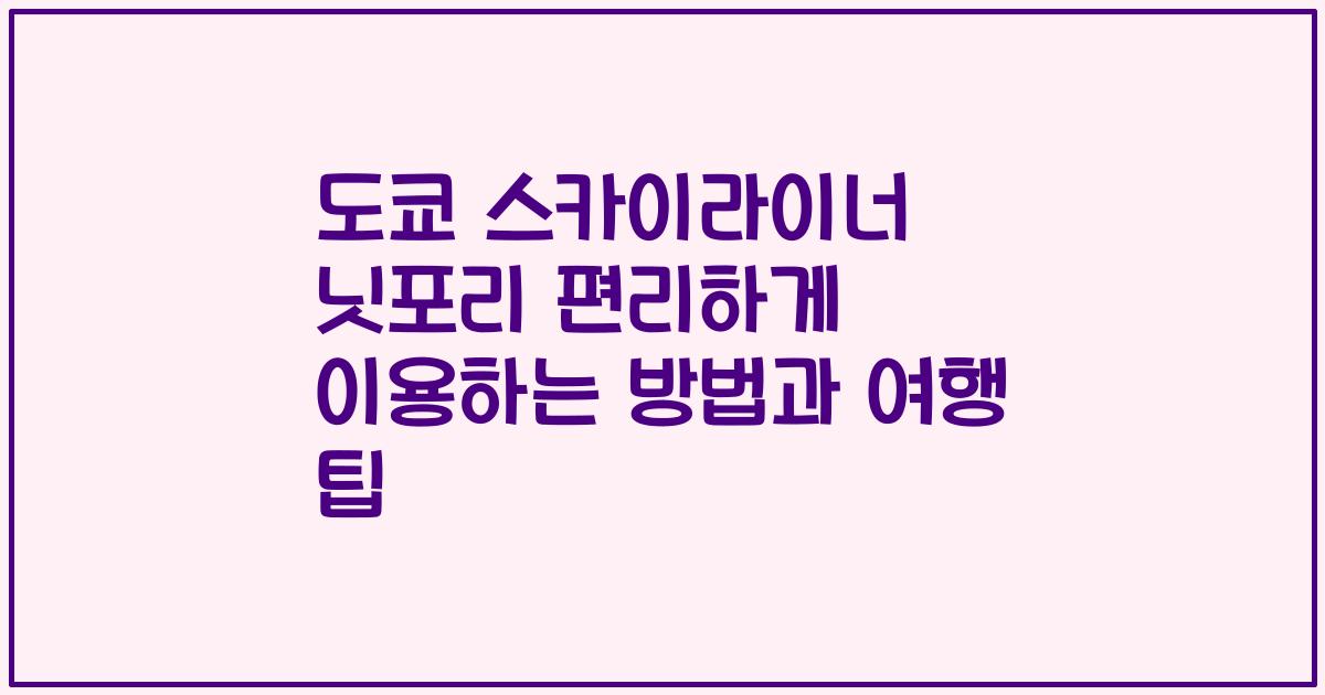 도쿄 스카이라이너 닛포리 편리하게 이용하는 방법과 여행 팁