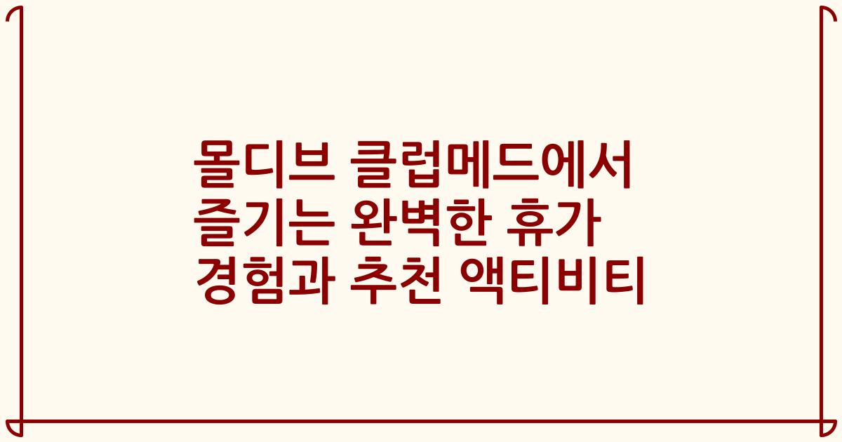 몰디브 클럽메드에서 즐기는 완벽한 휴가 경험과 추천 액티비티