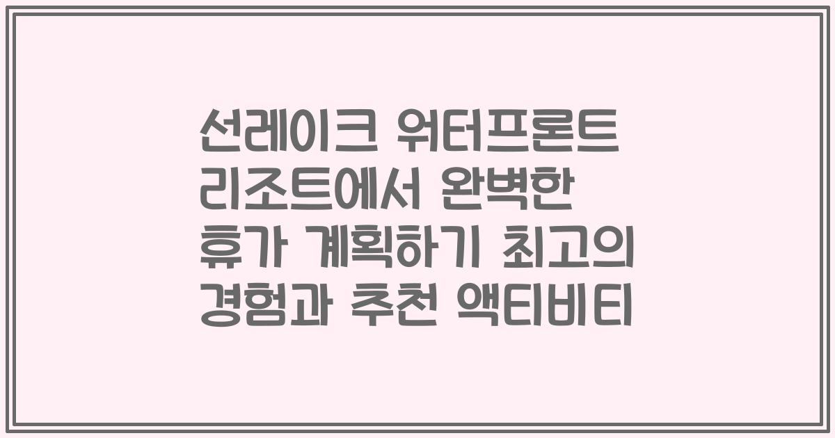 선레이크 워터프론트 리조트에서 완벽한 휴가 계획하기 최고의 경험과 추천 액티비티