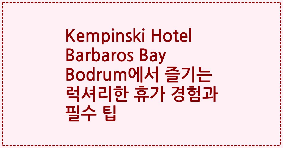 Kempinski Hotel Barbaros Bay Bodrum에서 즐기는 럭셔리한 휴가 경험과 필수 팁