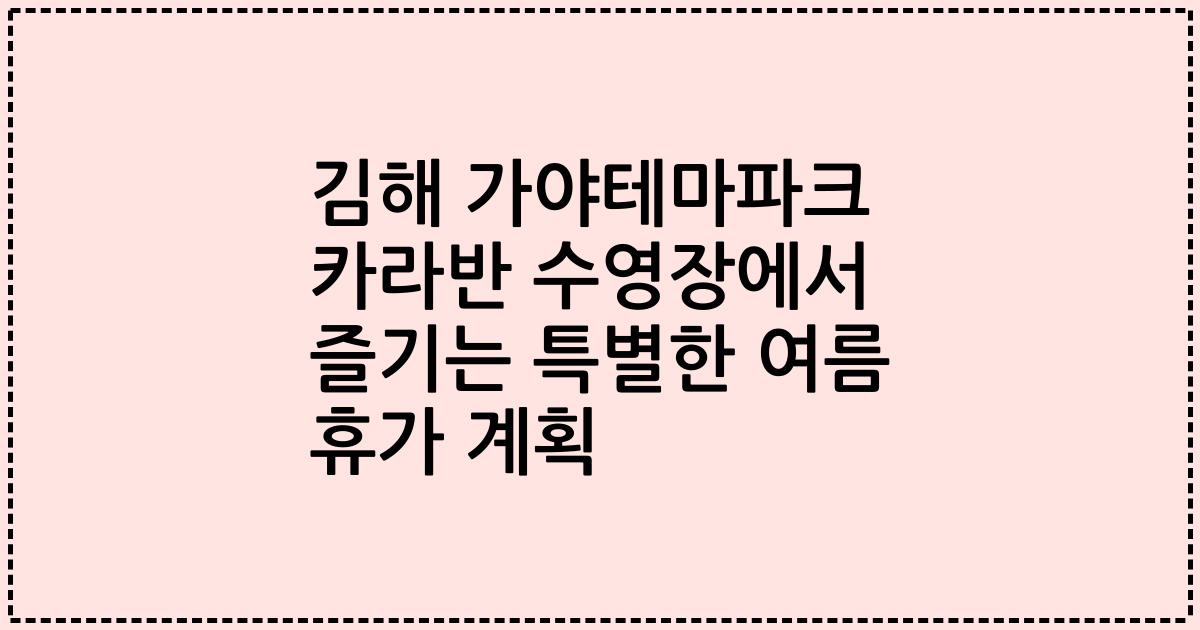 김해 가야테마파크 카라반 수영장에서 즐기는 특별한 여름 휴가 계획