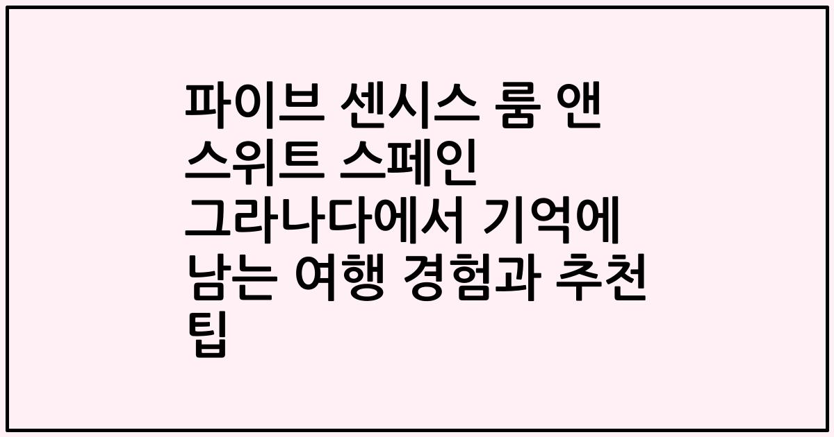 파이브 센시스 룸 앤 스위트 스페인 그라나다에서 기억에 남는 여행 경험과 추천 팁