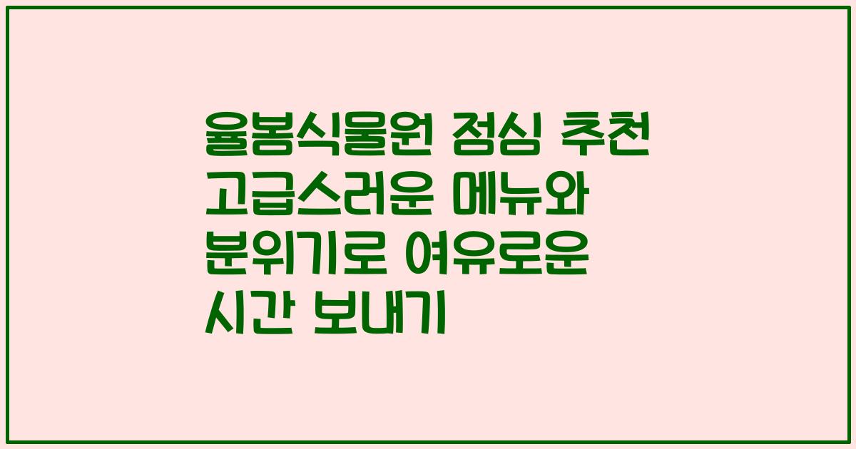 율봄식물원 점심 추천 고급스러운 메뉴와 분위기로 여유로운 시간 보내기