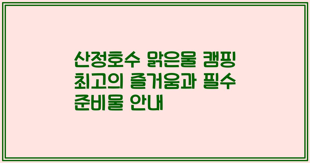 산정호수 맑은물 캠핑 최고의 즐거움과 필수 준비물 안내