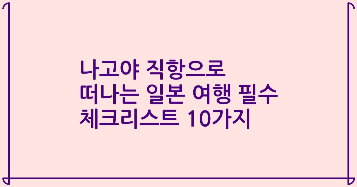 나고야 직항으로 떠나는 일본 여행 필수 체크리스트 10가지