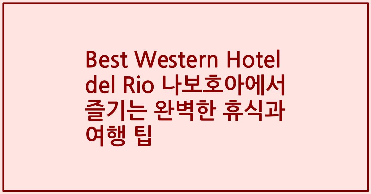 Best Western Hotel del Rio 나보호아에서 즐기는 완벽한 휴식과 여행 팁