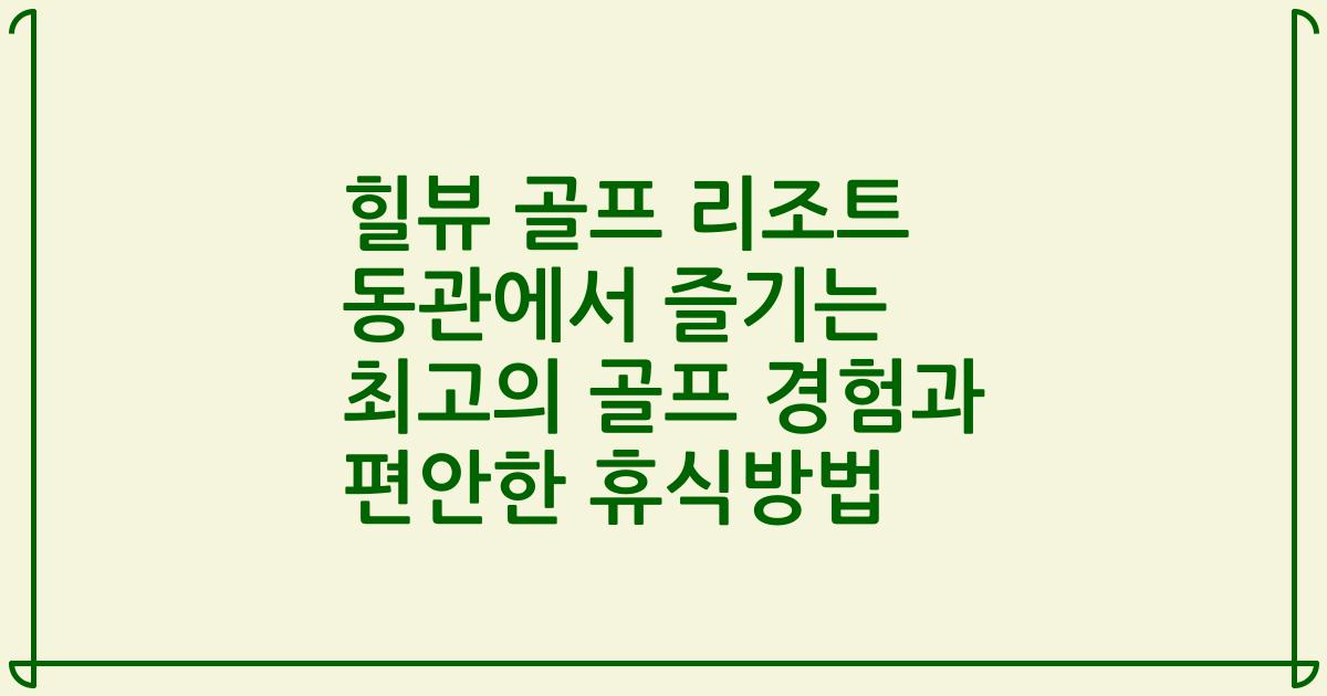 힐뷰 골프 리조트 동관에서 즐기는 최고의 골프 경험과 편안한 휴식방법
