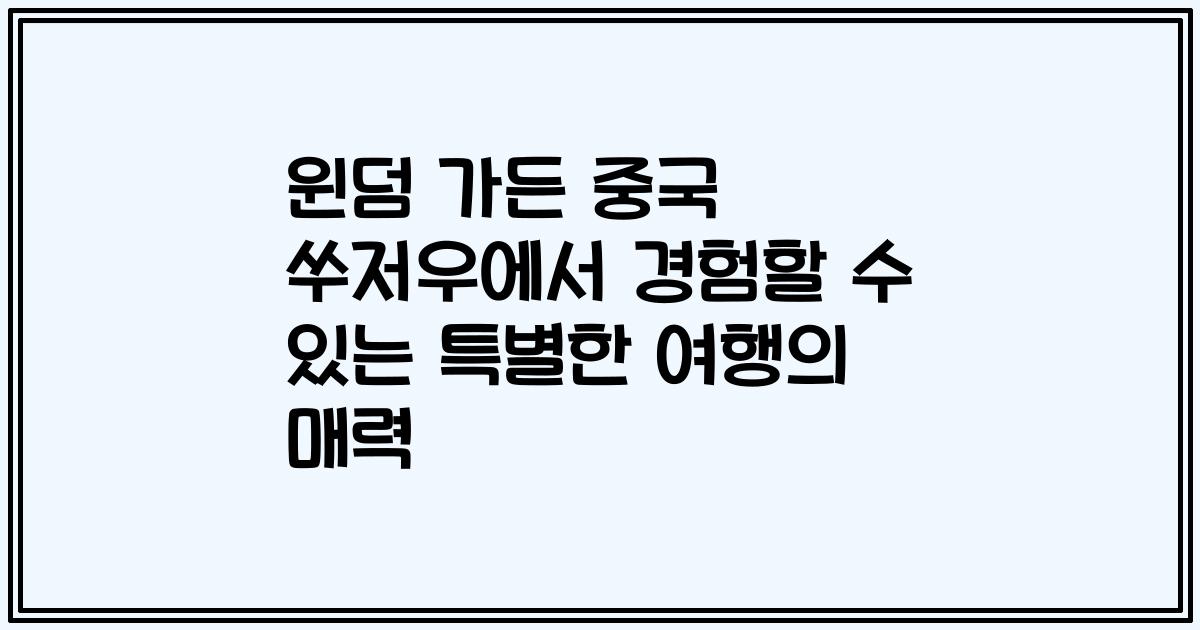 윈덤 가든 중국 쑤저우에서 경험할 수 있는 특별한 여행의 매력