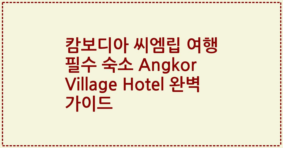 캄보디아 씨엠립 여행 필수 숙소 Angkor Village Hotel 완벽 가이드