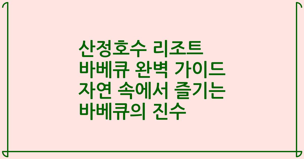 산정호수 리조트 바베큐 완벽 가이드 자연 속에서 즐기는 바베큐의 진수