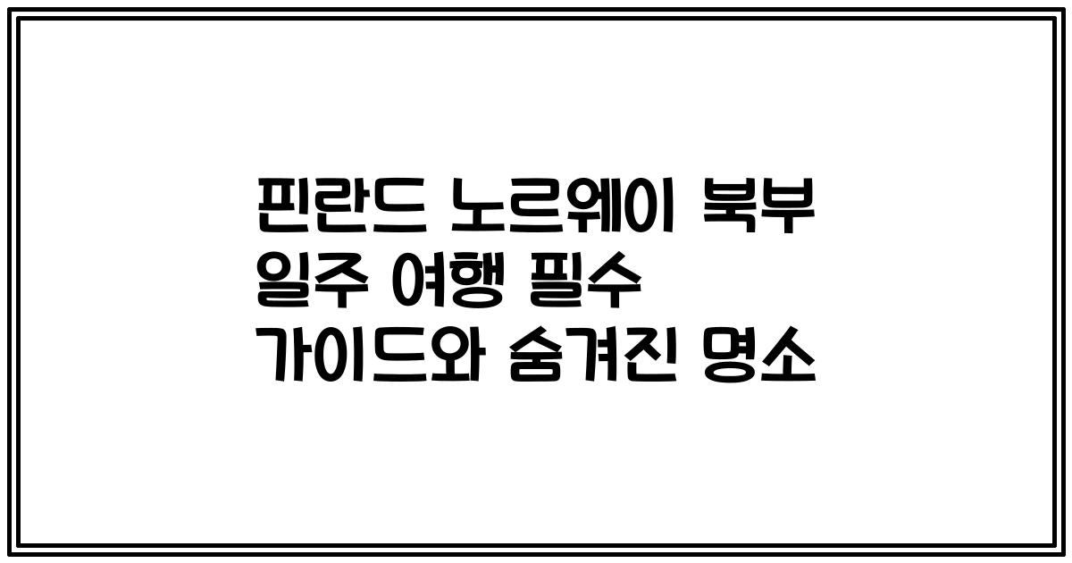 핀란드 노르웨이 북부 일주 여행 필수 가이드와 숨겨진 명소