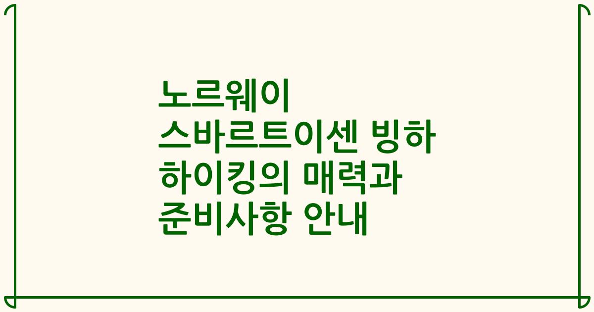 노르웨이 스바르트이센 빙하 하이킹의 매력과 준비사항 안내