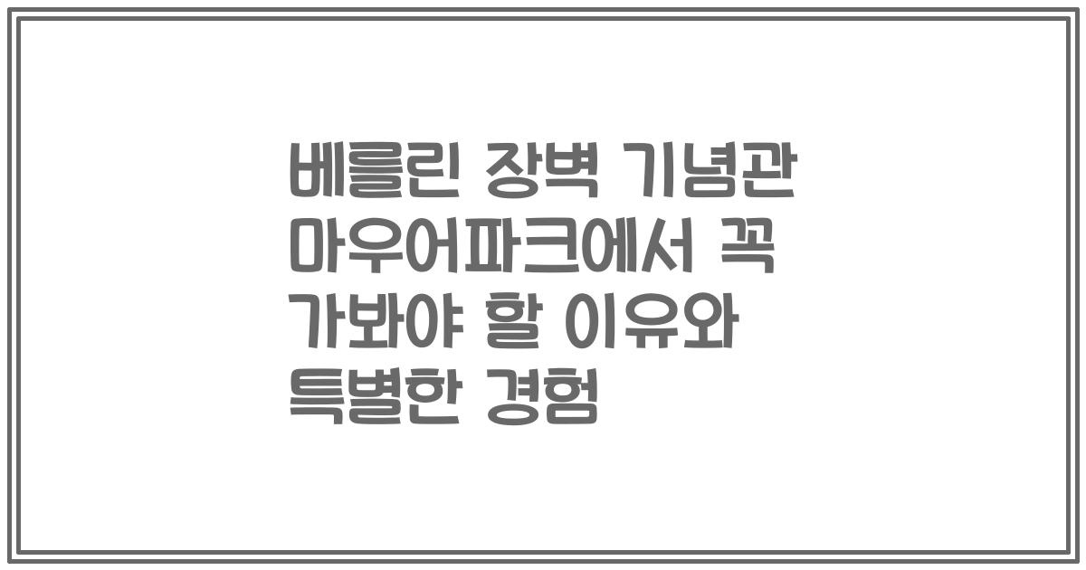베를린 장벽 기념관 마우어파크에서 꼭 가봐야 할 이유와 특별한 경험
