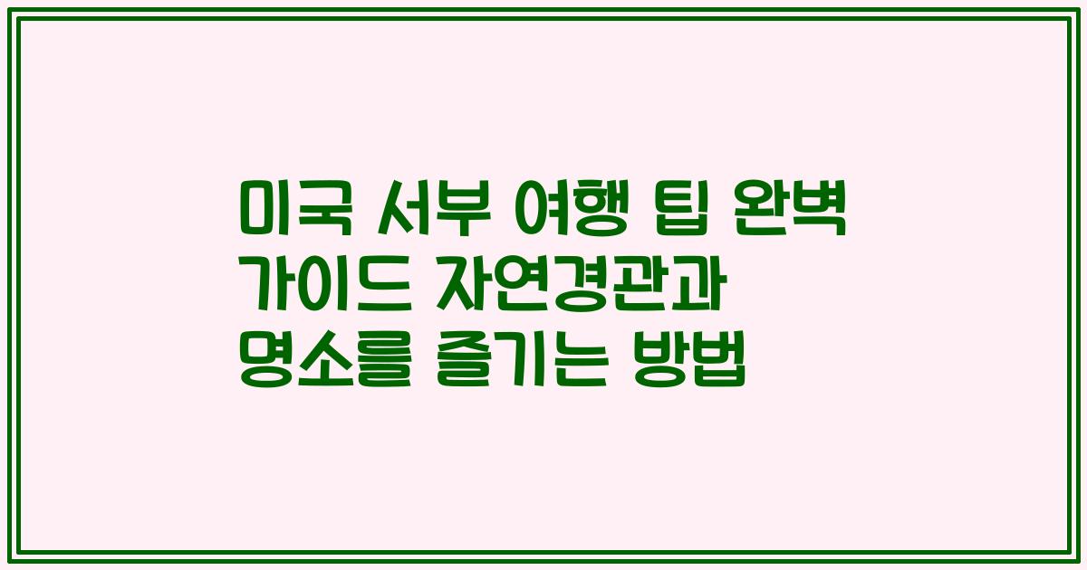 미국 서부 여행 팁 완벽 가이드 자연경관과 명소를 즐기는 방법