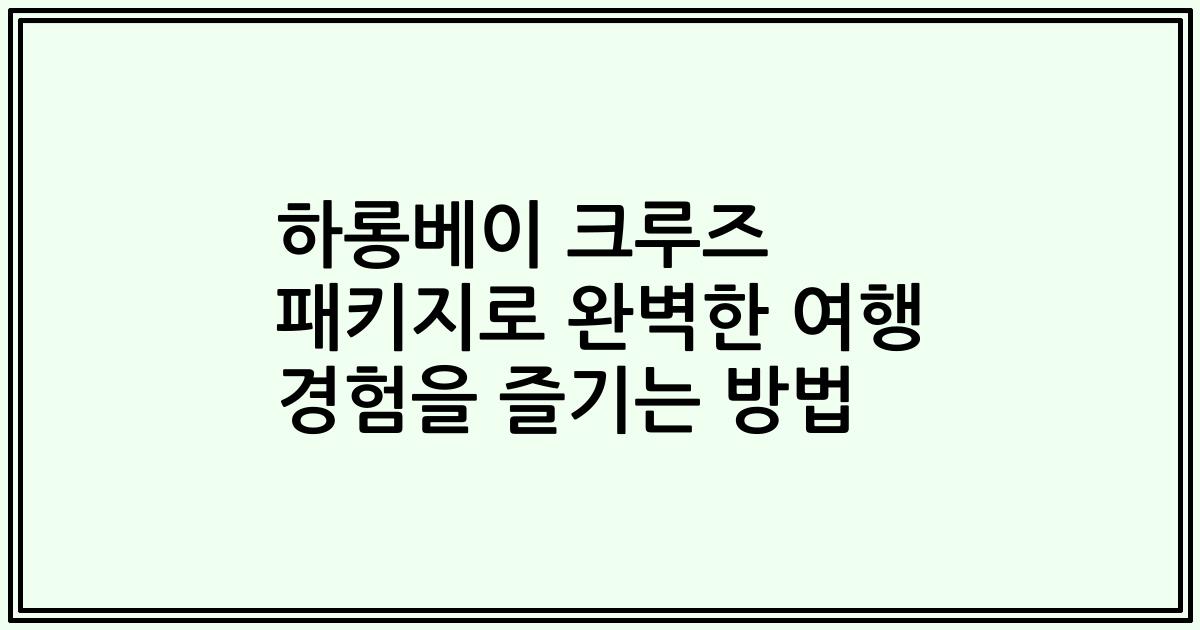 하롱베이 크루즈 패키지로 완벽한 여행 경험을 즐기는 방법