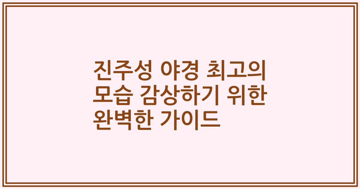진주성 야경 최고의 모습 감상하기 위한 완벽한 가이드