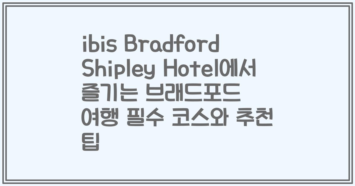 ibis Bradford Shipley Hotel에서 즐기는 브래드포드 여행 필수 코스와 추천 팁