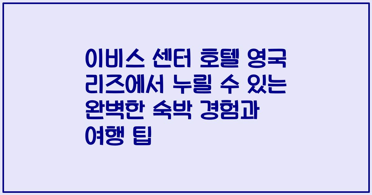 이비스 센터 호텔 영국 리즈에서 누릴 수 있는 완벽한 숙박 경험과 여행 팁