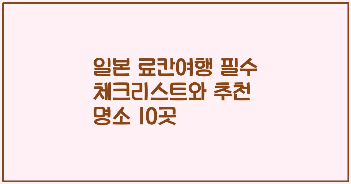 일본 료칸여행 필수 체크리스트와 추천 명소 10곳