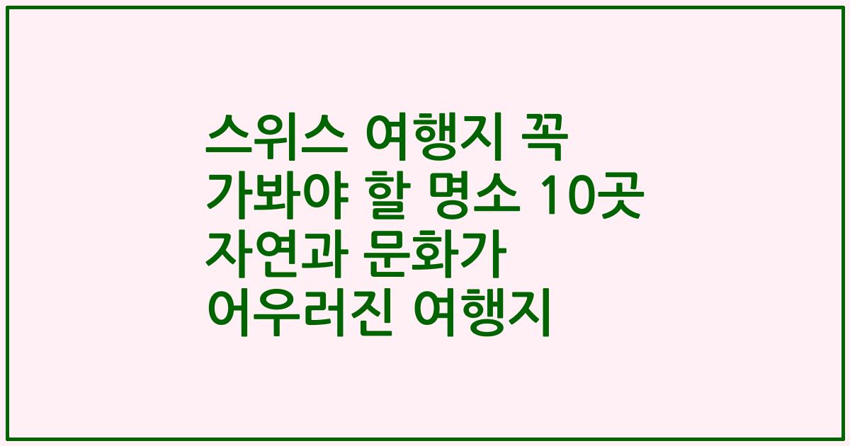 스위스 여행지 꼭 가봐야 할 명소 10곳 자연과 문화가 어우러진 여행지
