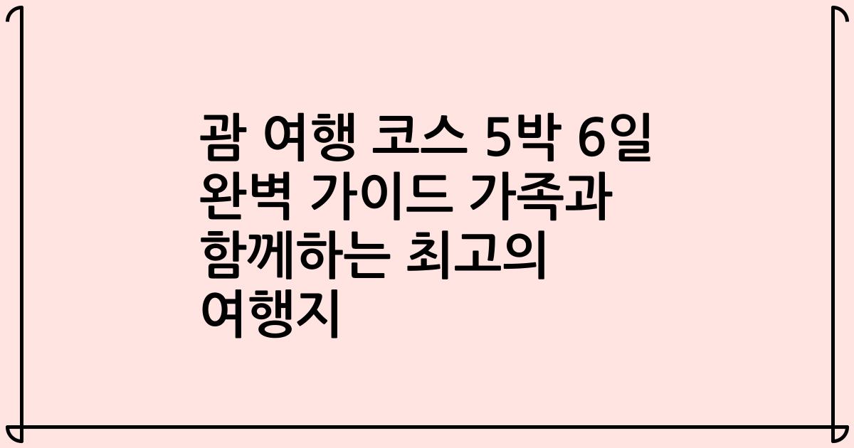 괌 여행 코스 5박 6일 완벽 가이드 가족과 함께하는 최고의 여행지