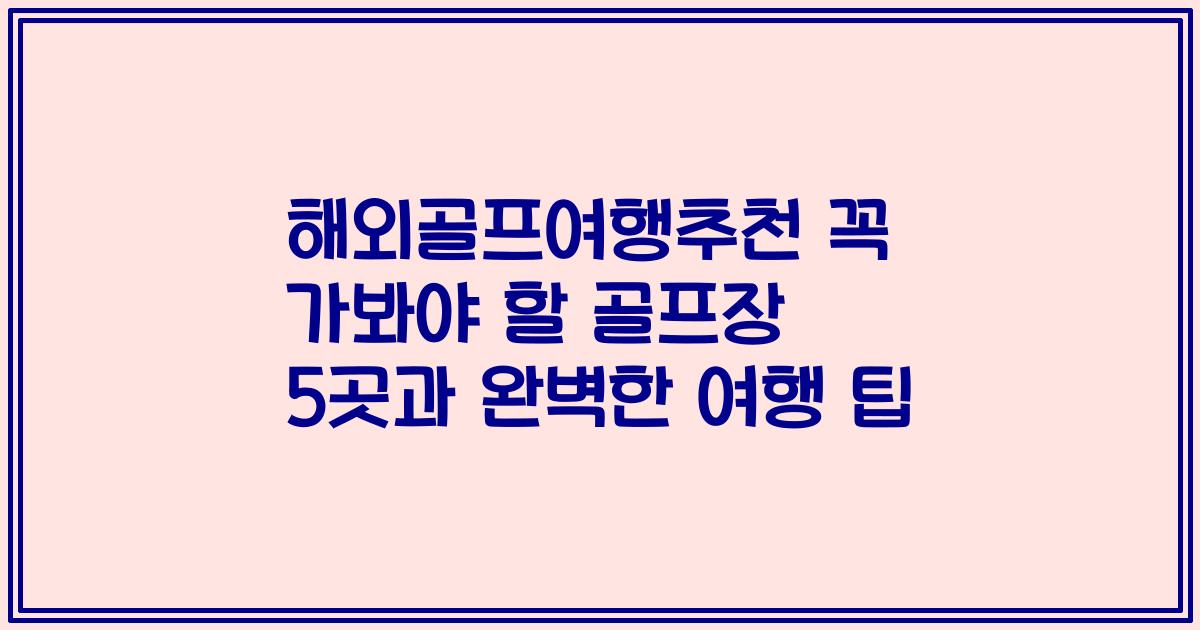 해외골프여행추천 꼭 가봐야 할 골프장 5곳과 완벽한 여행 팁
