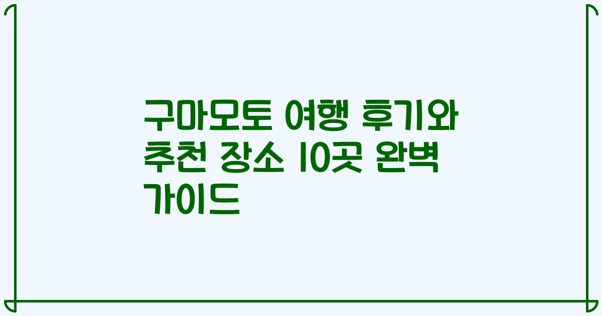구마모토 여행 후기와 추천 장소 10곳 완벽 가이드