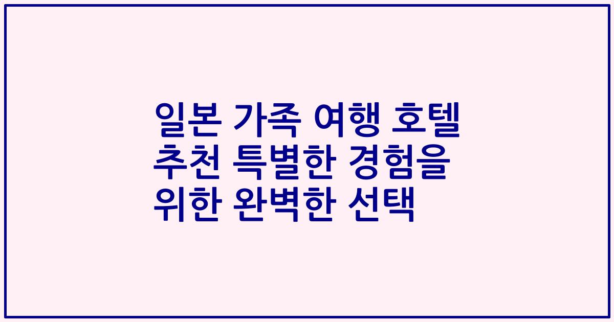 일본 가족 여행 호텔 추천 특별한 경험을 위한 완벽한 선택