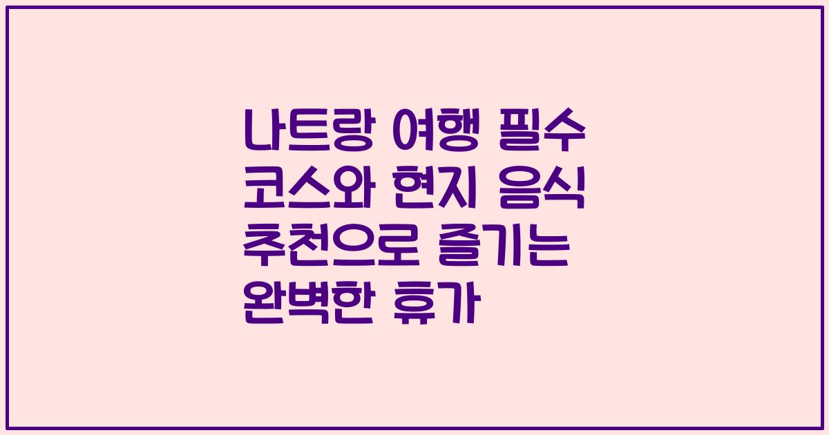 나트랑 여행 필수 코스와 현지 음식 추천으로 즐기는 완벽한 휴가
