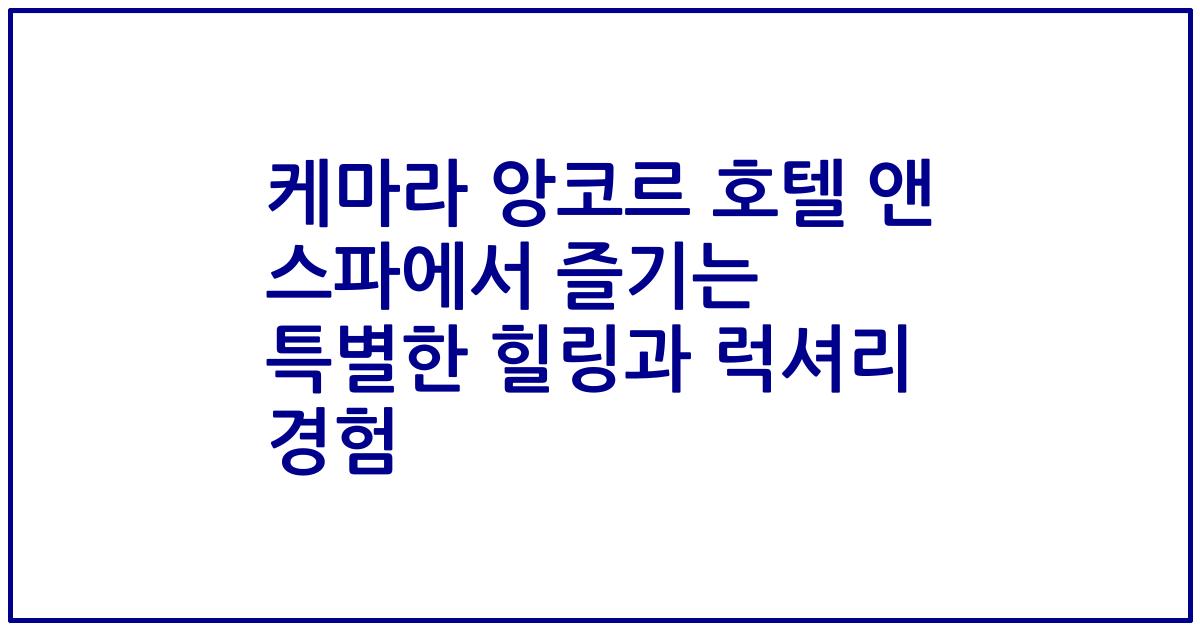 케마라 앙코르 호텔 앤 스파에서 즐기는 특별한 힐링과 럭셔리 경험