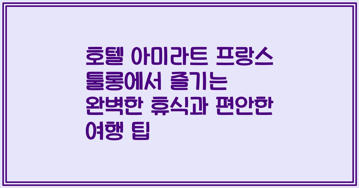 호텔 아미라트 프랑스 툴롱에서 즐기는 완벽한 휴식과 편안한 여행 팁