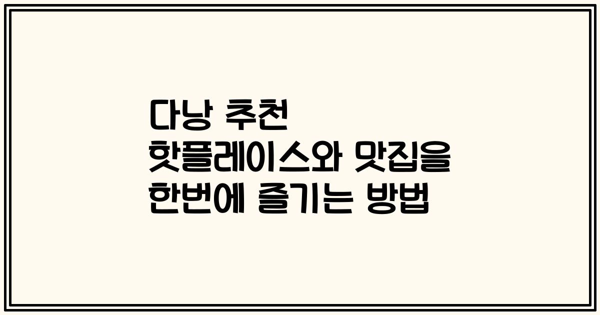 다낭 추천 핫플레이스와 맛집을 한번에 즐기는 방법