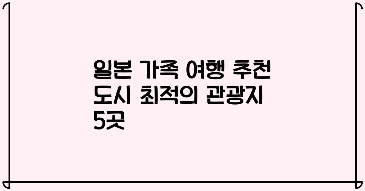 일본 가족 여행 추천 도시 최적의 관광지 5곳
