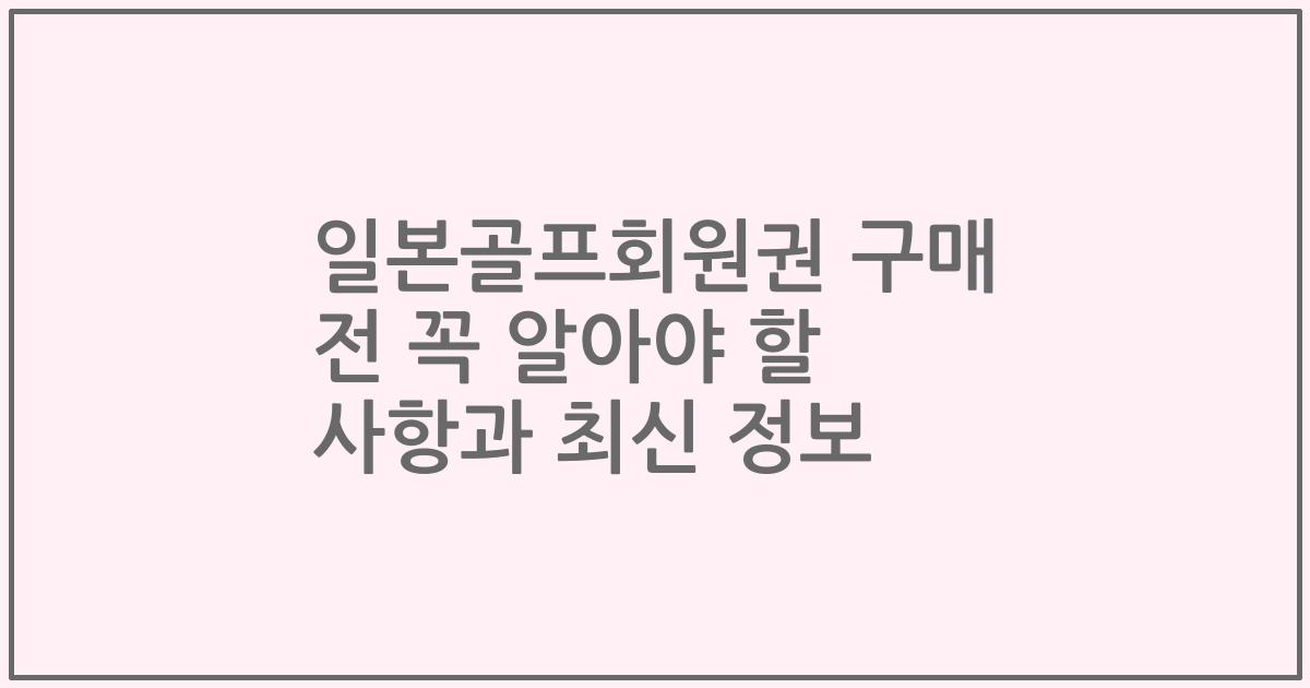 일본골프회원권 구매 전 꼭 알아야 할 사항과 최신 정보