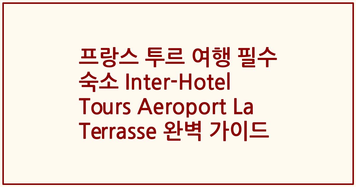 프랑스 투르 여행 필수 숙소 Inter-Hotel Tours Aeroport La Terrasse 완벽 가이드