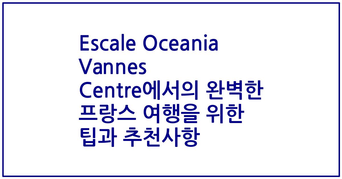 Escale Oceania Vannes Centre에서의 완벽한 프랑스 여행을 위한 팁과 추천사항