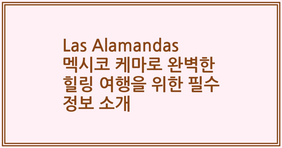Las Alamandas 멕시코 케마로 완벽한 힐링 여행을 위한 필수 정보 소개
