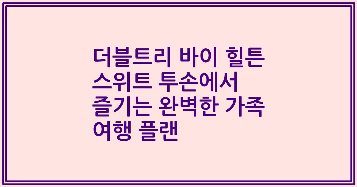 더블트리 바이 힐튼 스위트 투손에서 즐기는 완벽한 가족 여행 플랜