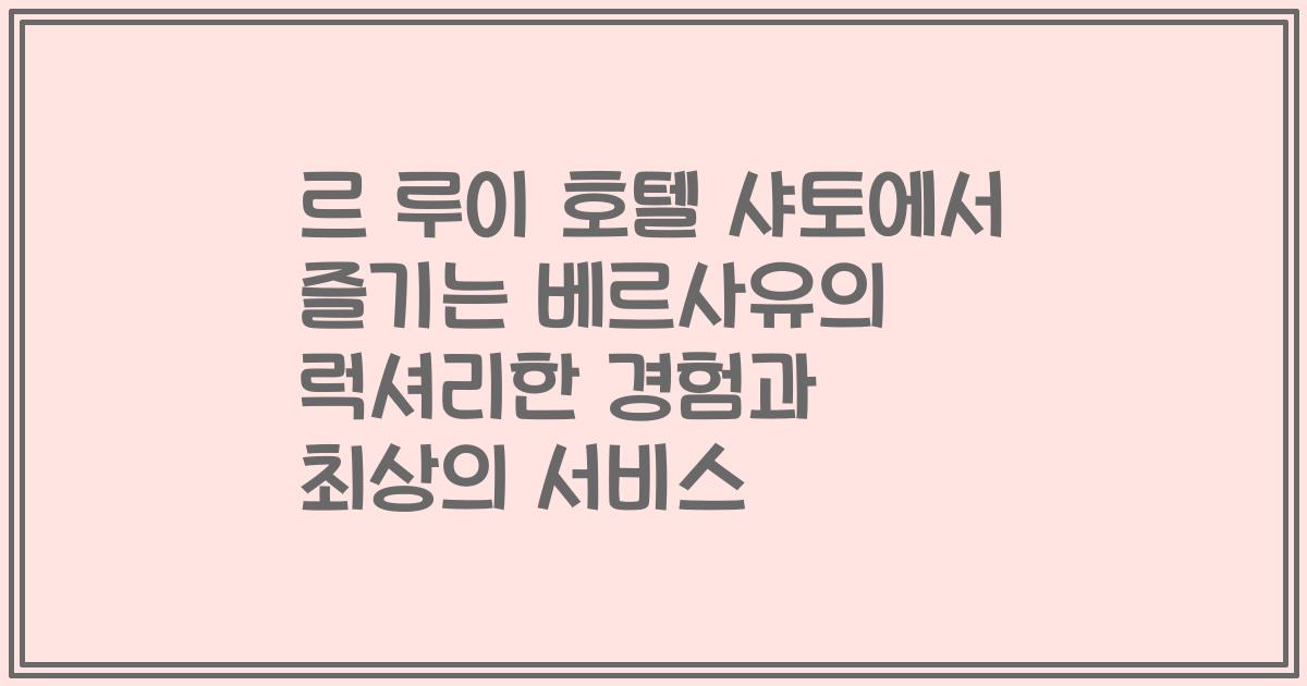 르 루이 호텔 샤토에서 즐기는 베르사유의 럭셔리한 경험과 최상의 서비스