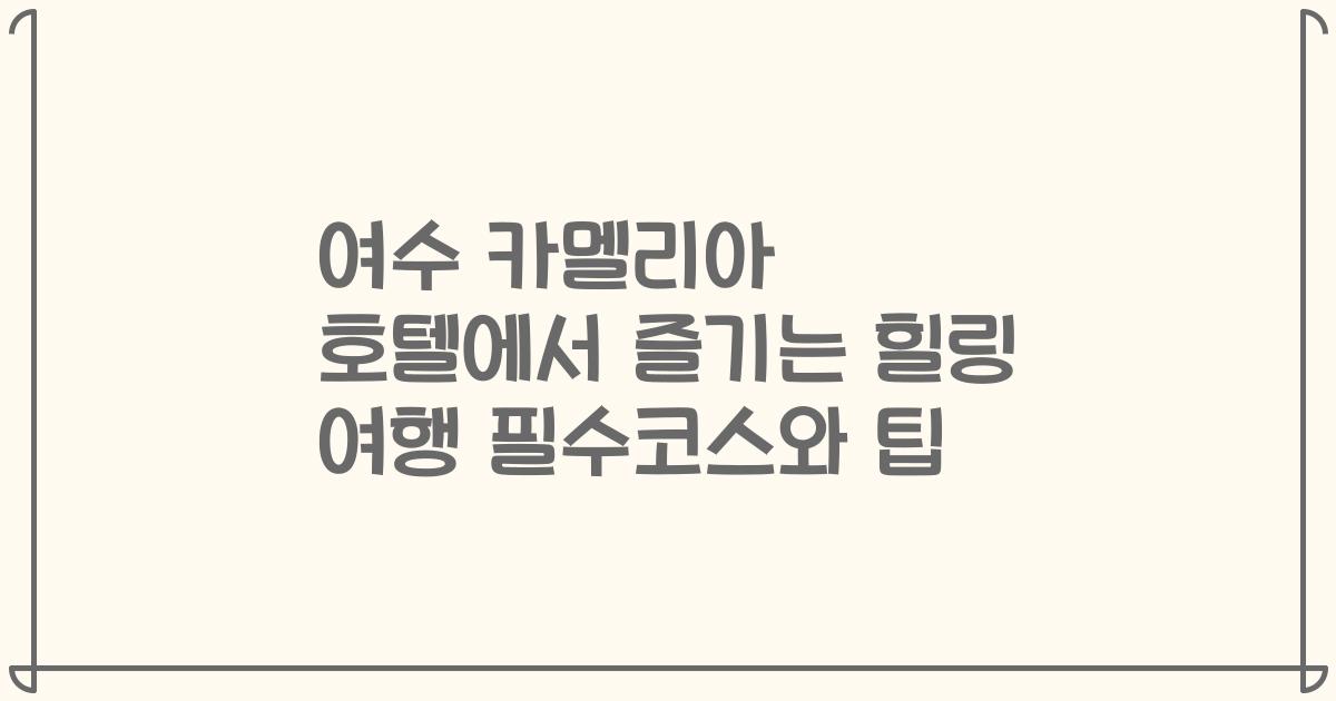 여수 카멜리아 호텔에서 즐기는 힐링 여행 필수코스와 팁