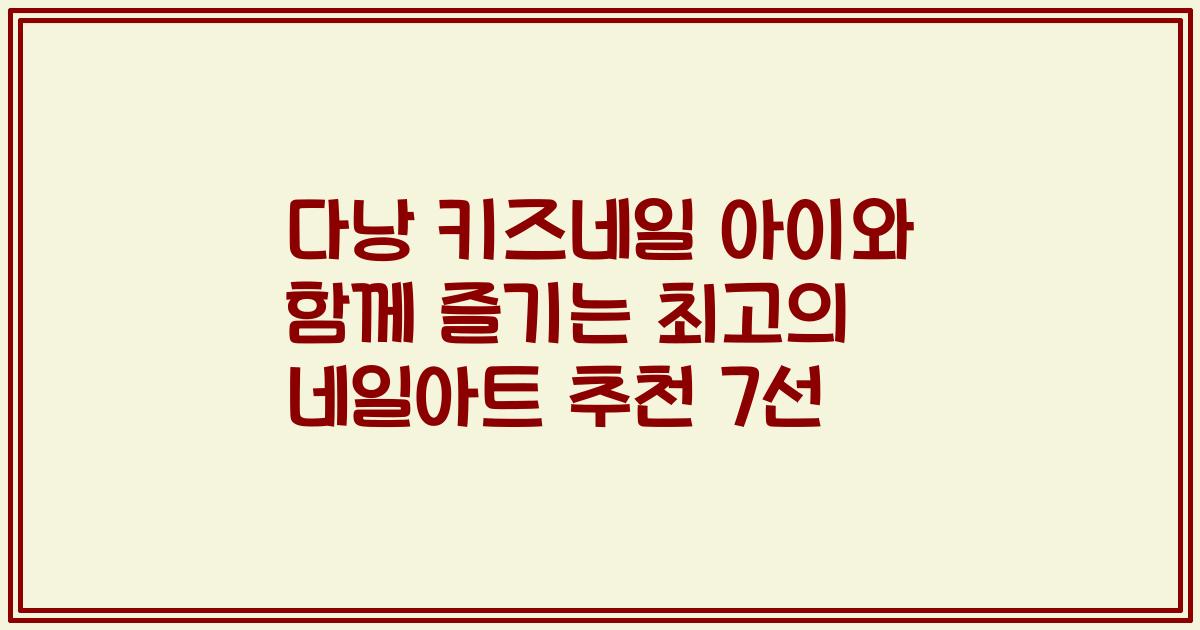 다낭 키즈네일 아이와 함께 즐기는 최고의 네일아트 추천 7선