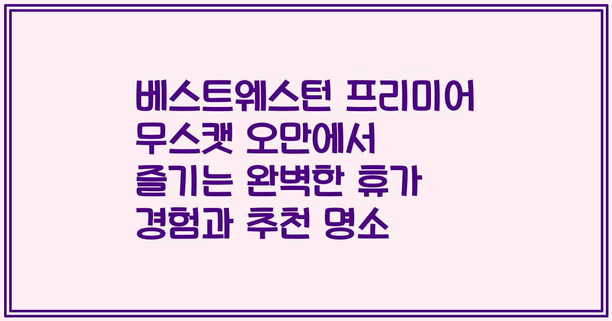 베스트웨스턴 프리미어 무스캣 오만에서 즐기는 완벽한 휴가 경험과 추천 명소