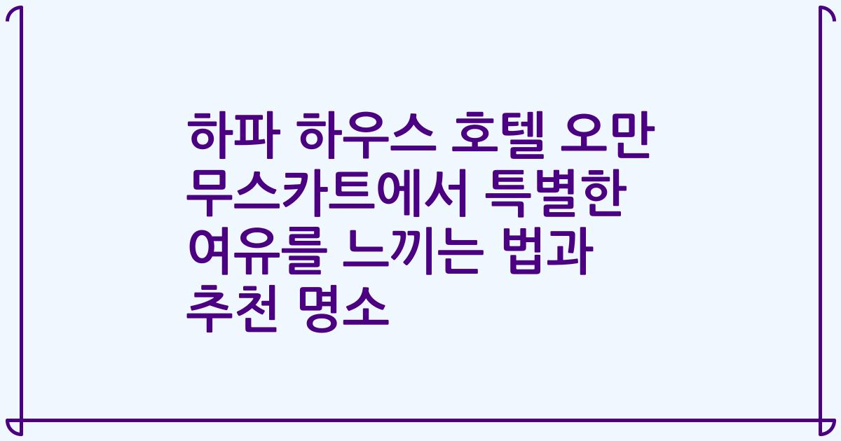 하파 하우스 호텔 오만 무스카트에서 특별한 여유를 느끼는 법과 추천 명소