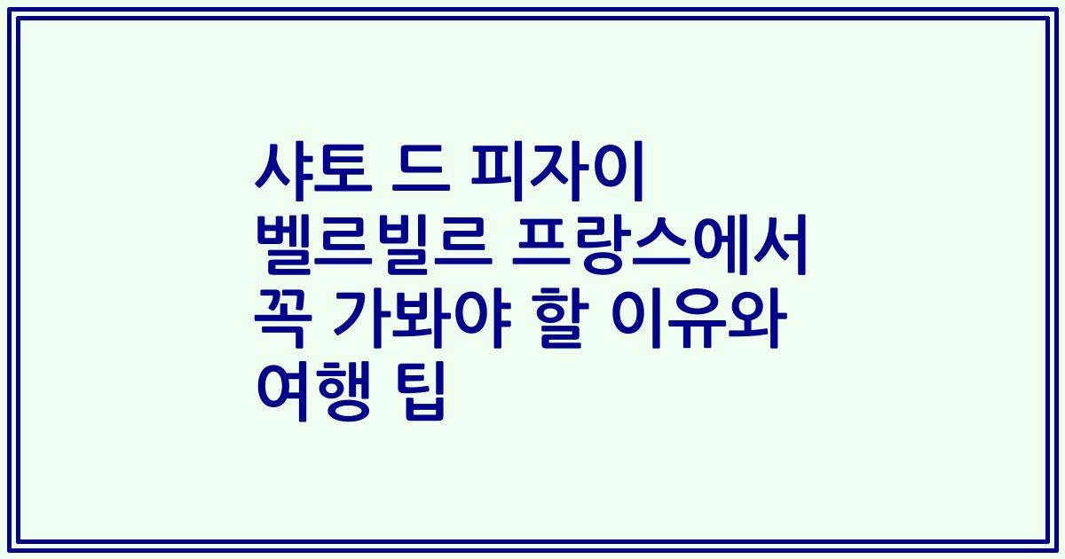 샤토 드 피자이 벨르빌르 프랑스에서 꼭 가봐야 할 이유와 여행 팁