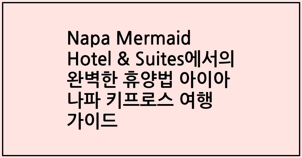 Napa Mermaid Hotel & Suites에서의 완벽한 휴양법 아이아 나파 키프로스 여행 가이드