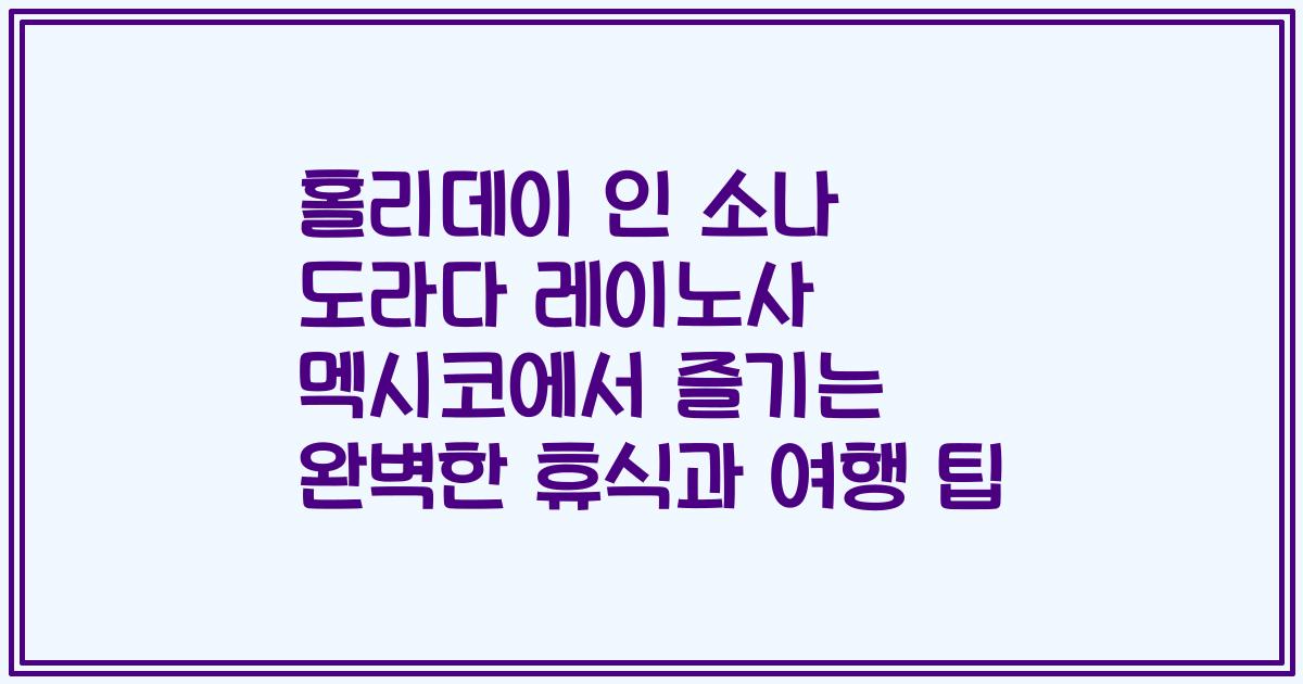 홀리데이 인 소나 도라다 레이노사 멕시코에서 즐기는 완벽한 휴식과 여행 팁