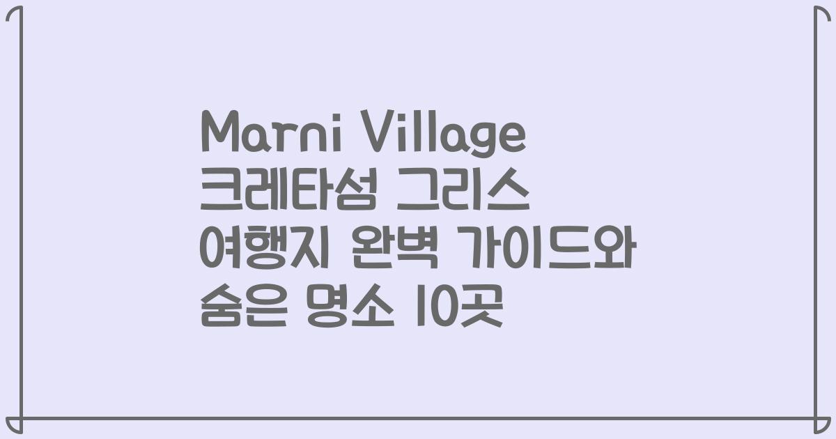 Marni Village 크레타섬 그리스 여행지 완벽 가이드와 숨은 명소 10곳