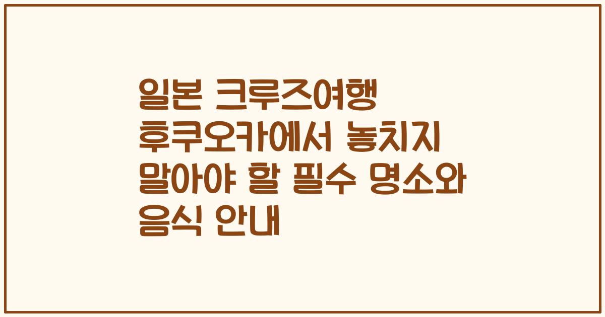 일본 크루즈여행 후쿠오카에서 놓치지 말아야 할 필수 명소와 음식 안내