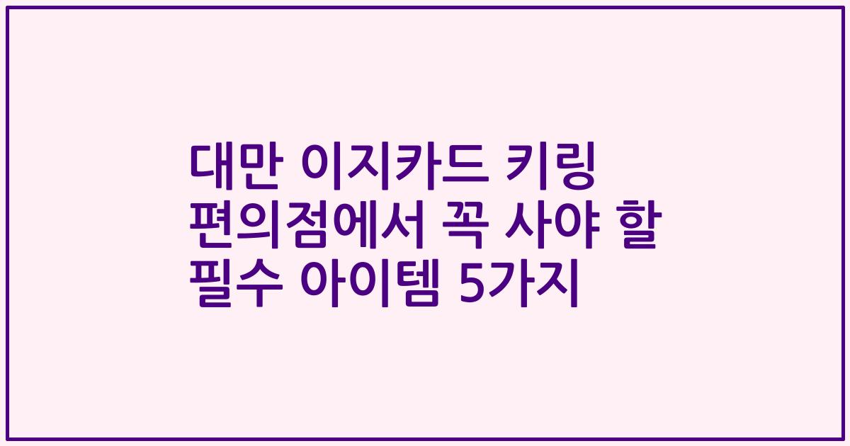 대만 이지카드 키링 편의점에서 꼭 사야 할 필수 아이템 5가지
