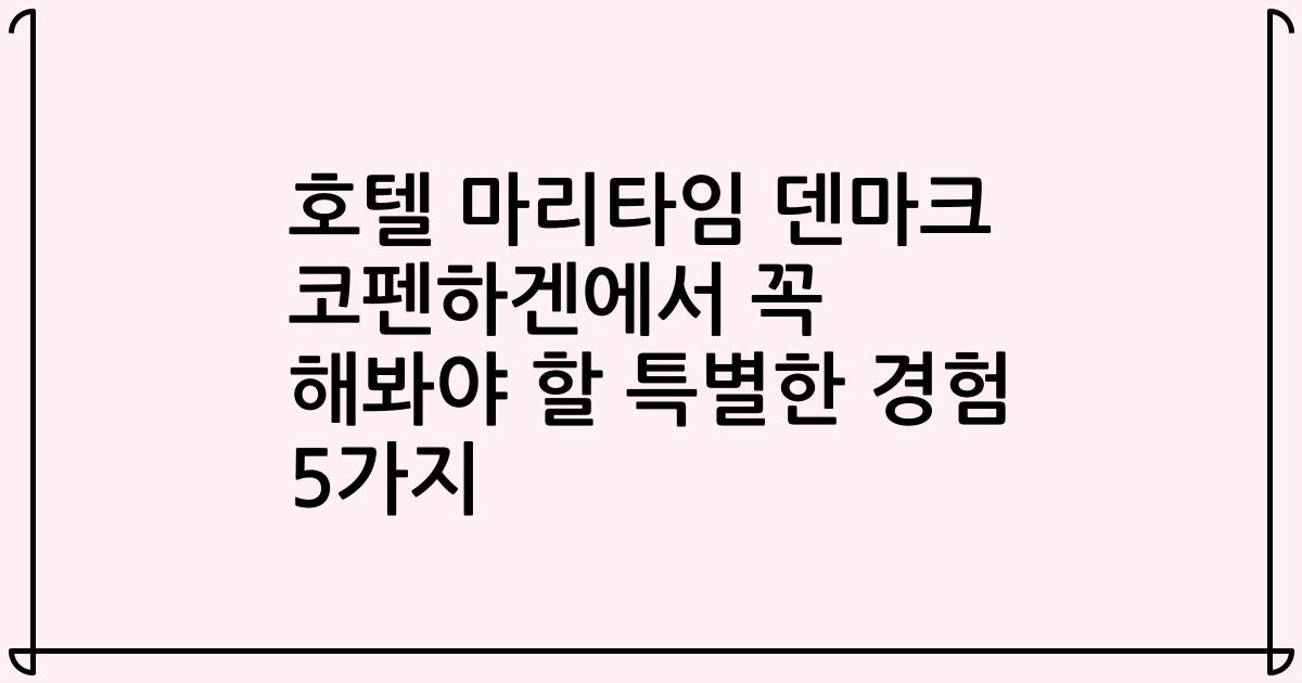 호텔 마리타임 덴마크 코펜하겐에서 꼭 해봐야 할 특별한 경험 5가지